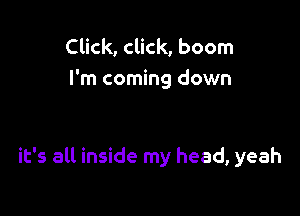 Click, click, boom

I'm coming down

it's all inside my head, yeah