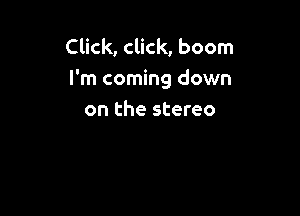 Click, click, boom

I'm coming down

on the stereo