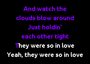 And watch the

clouds blow around
Just holdin'

each other tight
They were so in love
Yeah, they were so in love