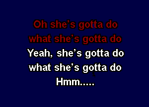 Yeah, she's gotta do
what she' s gotta do
Hmm .....