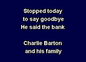 Stopped today
to say goodbye
He said the bank

Charlie Barton
and his family