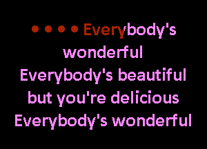 0 0 o 0 Everybody's
wonderful

Everybody's beautiful
but you're delicious
Everybody's wonderful