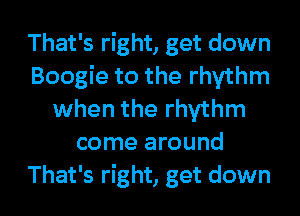 That's right, get down
Boogie to the rhythm
when the rhythm
come around

That's right, get down I