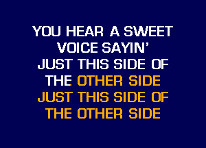 YOU HEAR A SWEET
VOICE SAYIN'
JUST THIS SIDE OF
THE OTHER SIDE
JUST THIS SIDE OF
THE OTHER SIDE