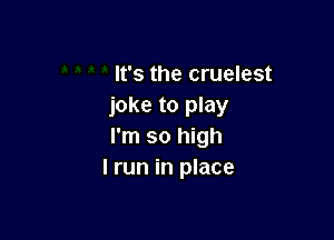 It's the cruelest
joke to play

I'm so high
I run in place