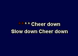 Cheer down

Slow down Cheer down