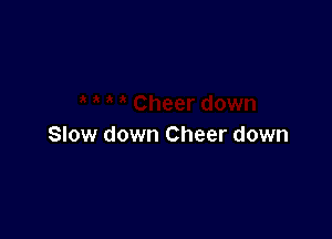 Slow down Cheer down