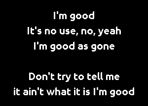 I'm good
It's no use, no, yeah
I'm good as gone

Don't try to tell me
it ain't what it is I'm good