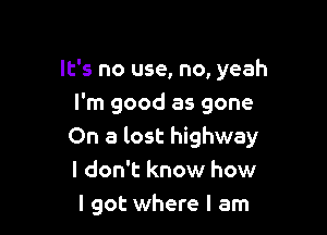It's no use, no, yeah

I'm good as gone

On a lost highway
I don't know how
I got where I am
