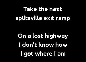 Take the next
splitsville exit ramp

On a lost highway
I don't know how
I got where I am
