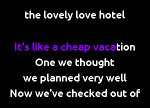 the lovely love hotel

It's like a cheap vacation
One we thought
we planned very well
Now we've checked out of