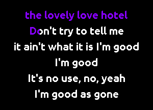 the lovely love hotel
Don't try to tell me
it ain't what it is I'm good

I'm good
It's no use, no, yeah
I'm good as gone