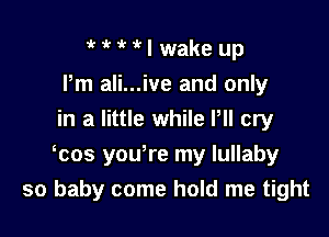 1k I wake up
Pm ali...ive and only
in a little while Pll cry

mos yoWre my lullaby
so baby come hold me tight