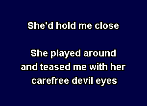 She'd hold me close

She played around
and teased me with her
carefree devil eyes