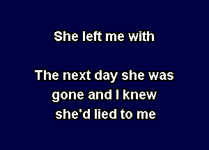 She left me with

The next day she was
gone and I knew
she'd lied to me