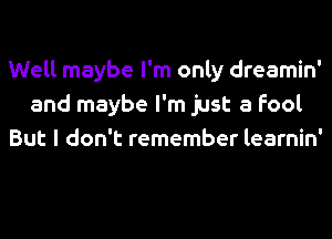 Well maybe I'm only dreamin'
and maybe I'm just a fool
But I don't remember learnin'