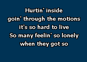 Hurtin' inside
goin' through the motions
it's so hard to live
So many feelin' so lonely

when they got so