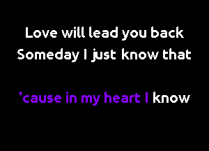 Love will lead you back
Someday I just know that

'cause in my heart I know