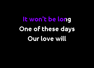 It won't be long
One of these days

Our love will