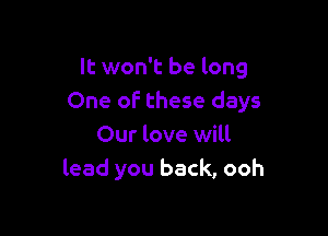 It won't be long
One of these days

Our love will
lead you back, ooh