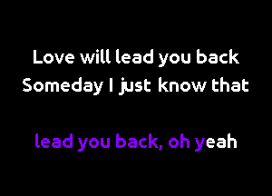 Love will lead you back
Someday I just know that

lead you back, oh yeah