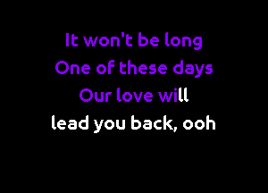 It won't be long
One of these days

Our love will
lead you back, ooh