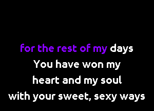 for the rest oF my days

You have won my
heart and my soul
with your sweet, sexy ways