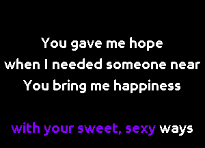 You gave me hope
when I needed someone near
You bring me happiness

with your sweet, sexy ways