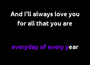 And I'll always love you
For all that you are

everyday of every year