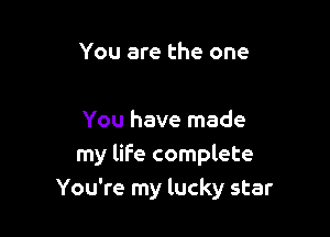 You are the one

You have made
my life complete
You're my lucky star