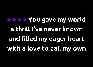 a- a- a- a- You gave my world
a thrill I've never known
and filled my eager heart

with a love to call my own