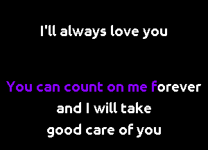 I'll always love you

You can count on me Forever
and I will take
good care of you