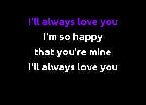 I'll always love you

I'm so happy
that you're mine
I'll always love you