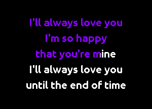 I'll always love you
I'm so happy

that you're mine
I'll always love you
until the end oF time