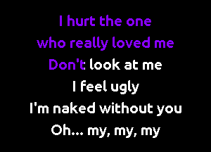 I hurt the one
who really loved me
Don't look at me

I feel ugly
I'm naked without you
Oh... my, my, my