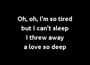 Oh, oh, I'm so tired
but I can't sleep
I threw away

a love so deep