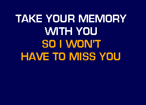 TAKE YOUR MEMORY
WTH YOU
SO I WONT

HAVE TO MISS YOU