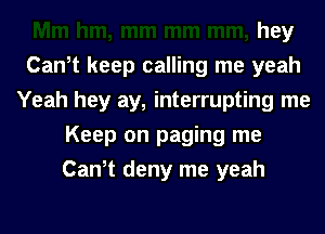 hey
Can,t keep calling me yeah
Yeah hey ay, interrupting me
Keep on paging me
Can,t deny me yeah