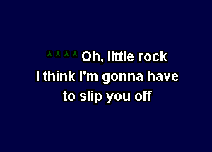 on, little rock

I think I'm gonna have
to slip you off