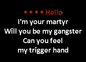 0 0 0 0 Hello
I'm your martyr

Will you be my gangster
Can you feel
my trigger hand