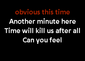 obvious this time
Another minute here

Time will kill us after all
Can you feel