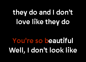 they do and I don't
love like they do

You're so beautiful
Well, I don't look like