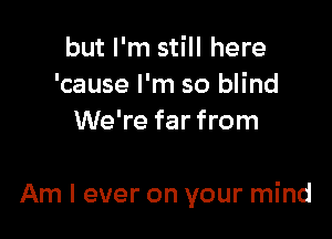 but I'm still here
'cause I'm so blind
We're far from

Am I ever on your mind