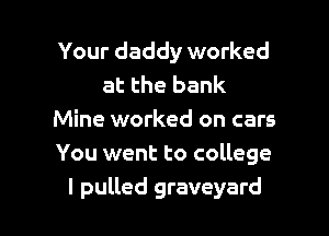 Your daddy worked
at the bank

Mine worked on cars
You went to college
I pulled graveyard
