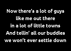 Now there's a lot of guys
like me out there
in a lot of little towns

And tellin' all our buddies
we won't ever settle down