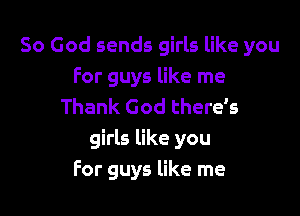 So God sends girls like you
For guys like me
Thank God there's

girls like you
For guys like me