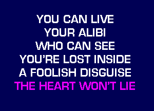 YOU CAN LIVE
YOUR ALIBI
WHO CAN SEE
YOU'RE LOST INSIDE
A FOOLISH DISGUISE