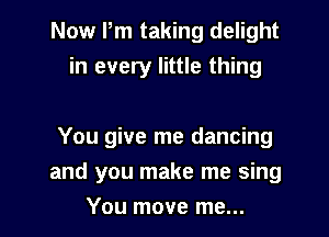 Now Pm taking delight
in every little thing

You give me dancing

and you make me sing

You move me... I