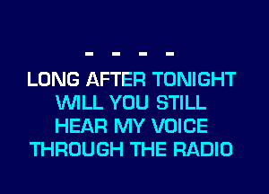 LONG AFTER TONIGHT
WILL YOU STILL
HEAR MY VOICE

THROUGH THE RADIO
