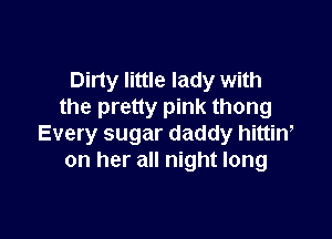 Dirty little lady with
the pretty pink thong

Every sugar daddy hittim
on her all night long
